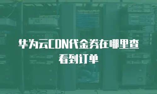 华为云CDN代金券在哪里查看到订单