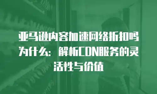 亚马逊内容加速网络折扣吗为什么：解析CDN服务的灵活性与价值