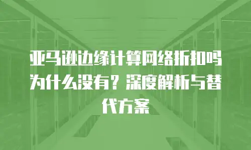 亚马逊边缘计算网络折扣吗为什么没有？深度解析与替代方案