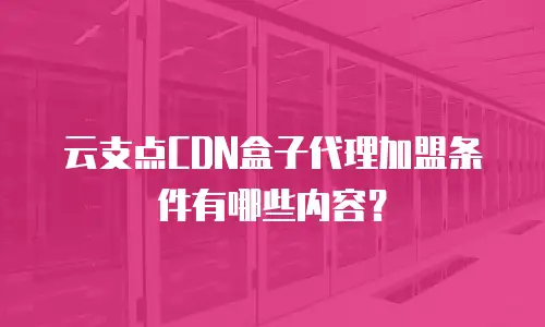 云支点CDN盒子代理加盟条件有哪些内容？