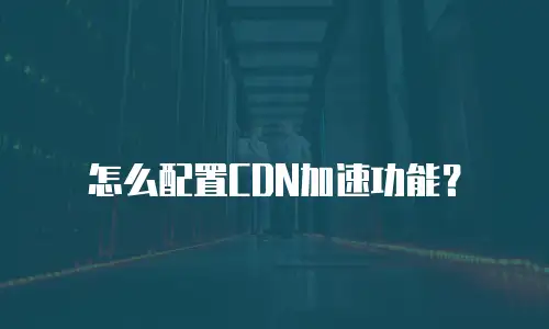 怎么配置CDN加速功能？