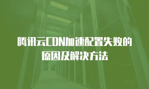 腾讯云CDN加速配置失败的原因及解决方法