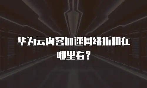 华为云内容加速网络折扣在哪里看？