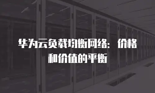 华为云负载均衡网络：价格和价值的平衡