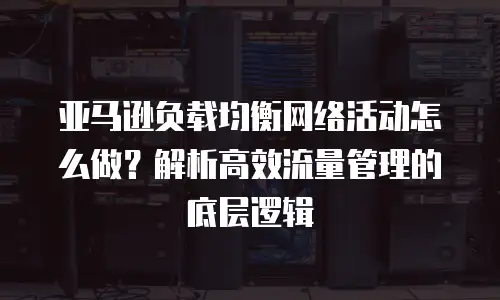 亚马逊负载均衡网络活动怎么做？解析高效流量管理的底层逻辑