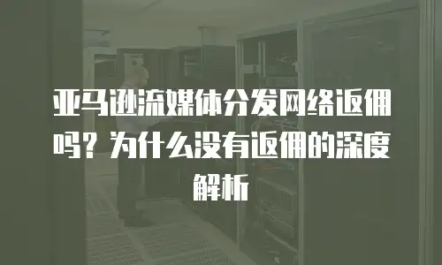亚马逊流媒体分发网络返佣吗？为什么没有返佣的深度解析