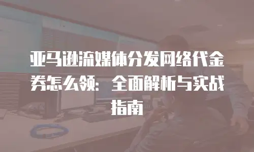 亚马逊流媒体分发网络代金券怎么领：全面解析与实战指南
