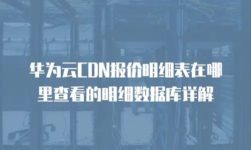 华为云CDN报价明细表在哪里查看的明细数据库详解