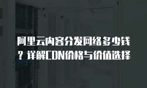 阿里云内容分发网络多少钱？详解CDN价格与价值选择