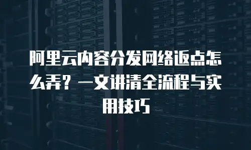 阿里云内容分发网络返点怎么弄？一文讲清全流程与实用技巧