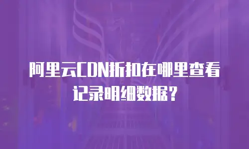 阿里云CDN折扣在哪里查看记录明细数据？
