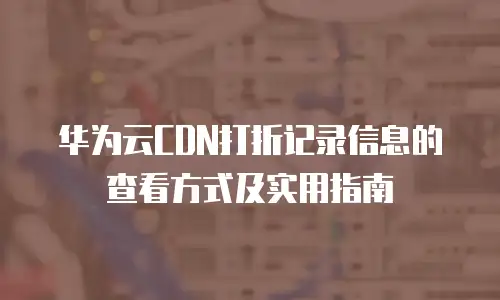 华为云CDN打折记录信息的查看方式及实用指南