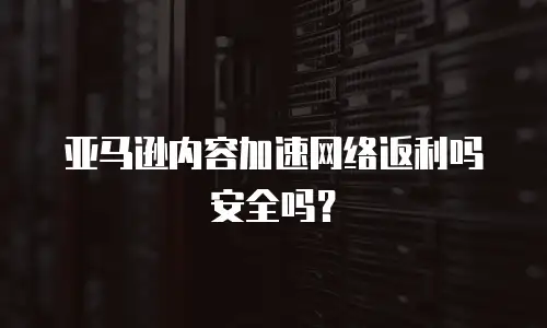 亚马逊内容加速网络返利吗安全吗？