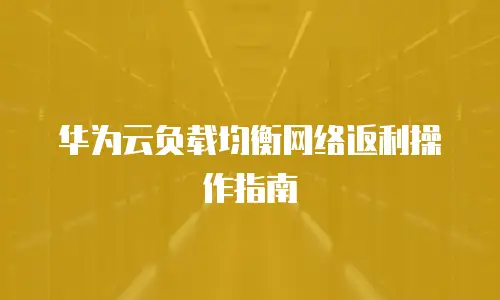 华为云负载均衡网络返利操作指南