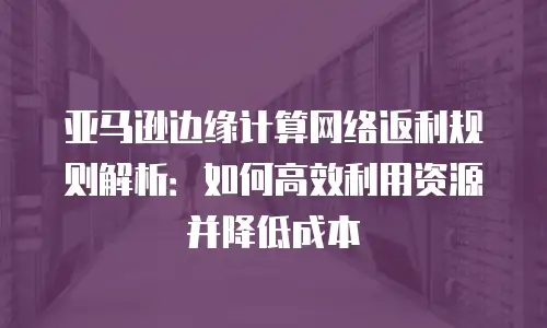 亚马逊边缘计算网络返利规则解析：如何高效利用资源并降低成本