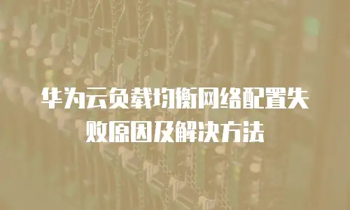 华为云负载均衡网络配置失败原因及解决方法