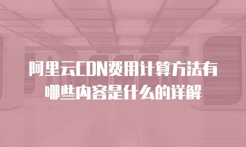 阿里云CDN费用计算方法有哪些内容是什么的详解