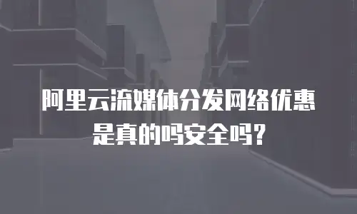 阿里云流媒体分发网络优惠是真的吗安全吗？