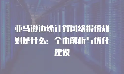 亚马逊边缘计算网络报价规则是什么：全面解析与优化建议