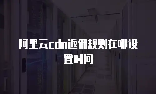 阿里云cdn返佣规则在哪设置时间