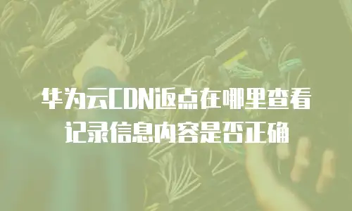 华为云CDN返点在哪里查看记录信息内容是否正确