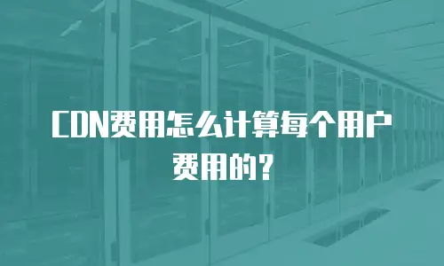 CDN费用怎么计算每个用户费用的？