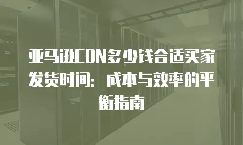 亚马逊CDN多少钱合适买家发货时间：成本与效率的平衡指南