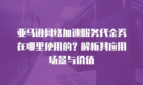 亚马逊网络加速服务代金券在哪里使用的？解析其应用场景与价值