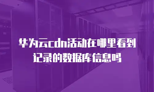 华为云cdn活动在哪里看到记录的数据库信息吗