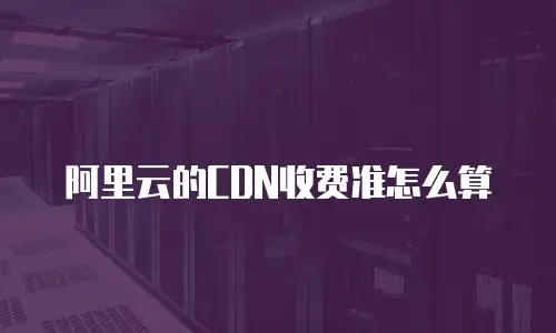 阿里云的CDN收费准怎么算