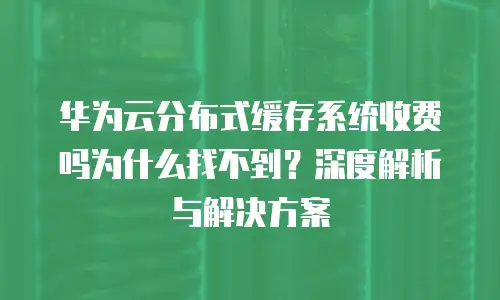 华为云分布式缓存系统收费吗为什么找不到？深度解析与解决方案