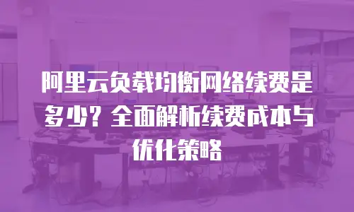 阿里云负载均衡网络续费是多少？全面解析续费成本与优化策略