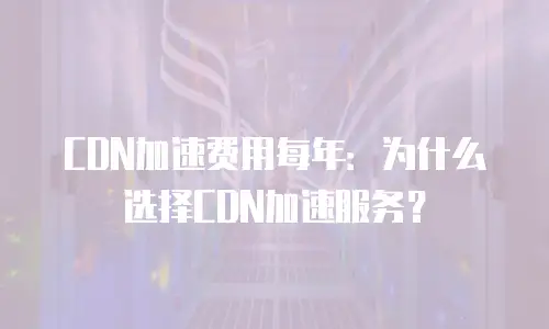 CDN加速费用每年：为什么选择CDN加速服务？
