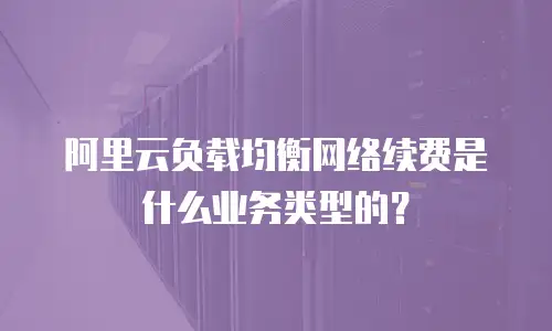 阿里云负载均衡网络续费是什么业务类型的？