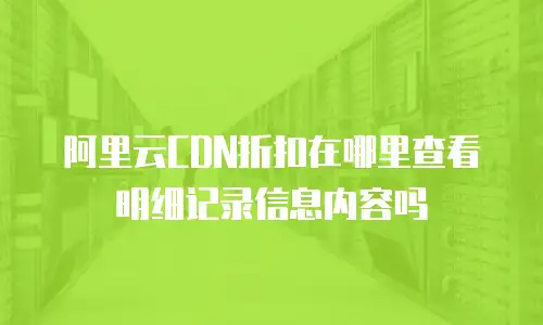 阿里云CDN折扣在哪里查看明细记录信息内容吗