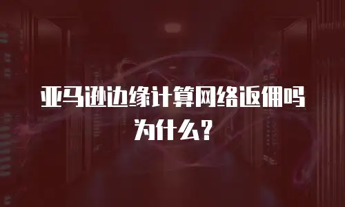 亚马逊边缘计算网络返佣吗为什么？