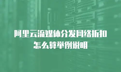 阿里云流媒体分发网络折扣怎么算举例说明