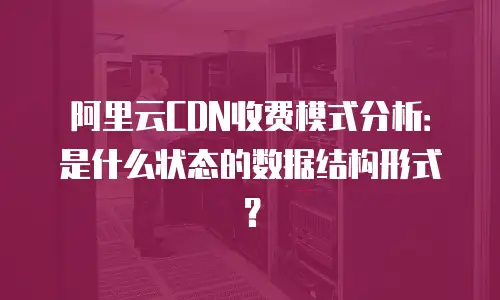 阿里云CDN收费模式分析：是什么状态的数据结构形式？