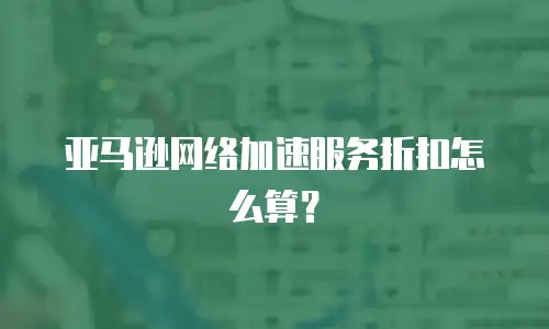 亚马逊网络加速服务折扣怎么算？