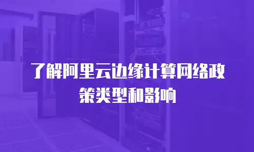了解阿里云边缘计算网络政策类型和影响