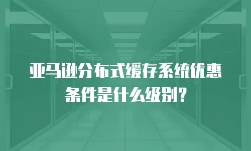 亚马逊分布式缓存系统优惠条件是什么级别？