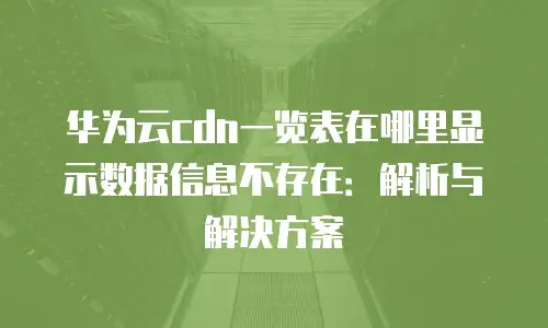 华为云cdn一览表在哪里显示数据信息不存在：解析与解决方案