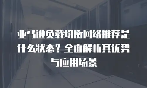 亚马逊负载均衡网络推荐是什么状态？全面解析其优势与应用场景
