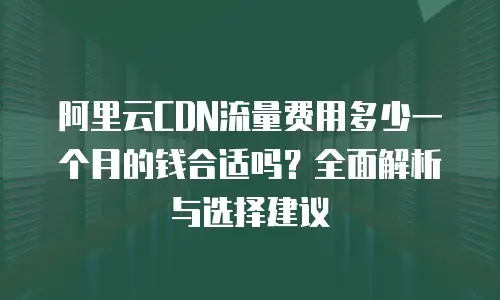 阿里云CDN流量费用多少一个月的钱合适吗？全面解析与选择建议
