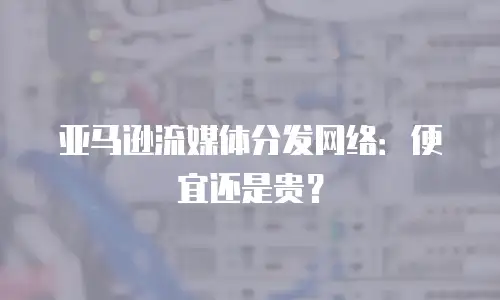 亚马逊流媒体分发网络：便宜还是贵？