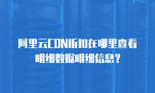 阿里云CDN折扣在哪里查看明细数据明细信息？