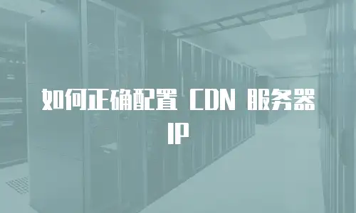 如何正确配置 CDN 服务器 IP