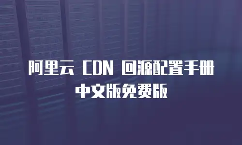 阿里云 CDN 回源配置手册中文版免费版