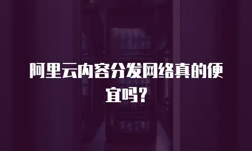 阿里云内容分发网络真的便宜吗？
