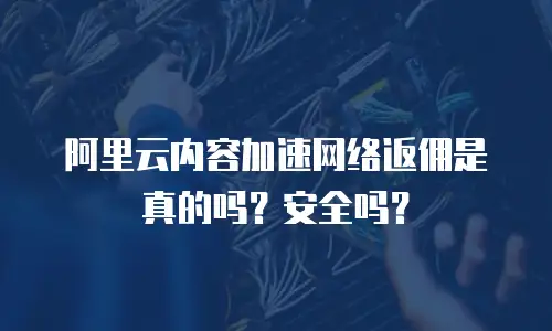 阿里云内容加速网络返佣是真的吗？安全吗？